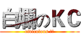 白爛のＫＣ (ridiculous ＫＣ)