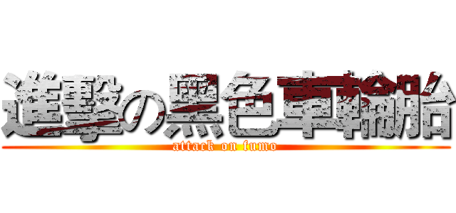 進擊の黑色車輪胎 (attack on fumo)