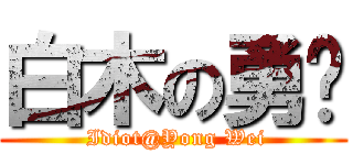 白木の勇喂 ( Idiot@Yong Wei)