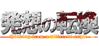 発想の転換 (thinking from a different angle)