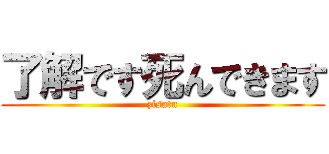 了解です死んできます (zisatu)