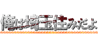 俺は埼玉住みだよ (wwwwwwwwwwwwwwwwwwwwwwwwwwwwwwwwwwwwwwwwwwwwwwwwwwwwwwwwwww)