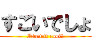 すごいでしょ (Isn\'t it cool?)