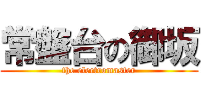 常盤台の御坂 (the electromaster)