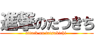 進撃のたつきち (attack on tatsukichi )