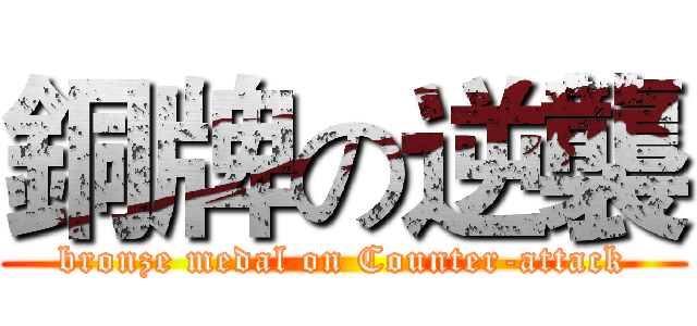 銅牌の逆襲 (bronze medal on Counter-attack)