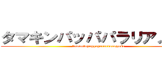 タマキンパッパパラリアノグソ (tamakinpappapararianoguso)