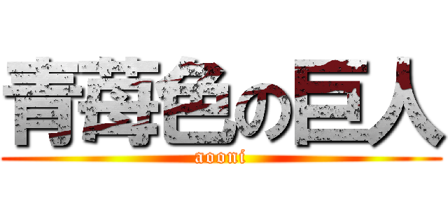 青苺色の巨人 (aooni)