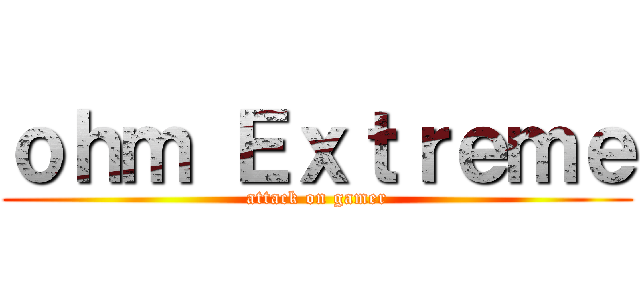 ｏｈｍ Ｅｘｔｒｅｍｅ (attack on gamer)