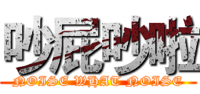 吵屁吵啦 (NOISE WHAT NOISE)