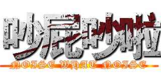 吵屁吵啦 (NOISE WHAT NOISE)