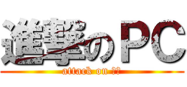 進撃のＰＣ (attack on ＰＣ)