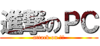 進撃のＰＣ (attack on ＰＣ)