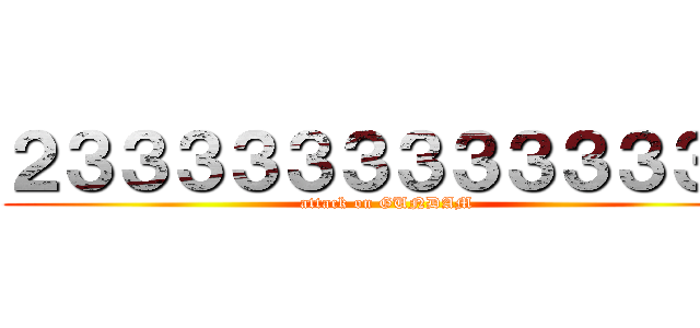 ２３３３３３３３３３３３３３ (attack on GUNDAM)