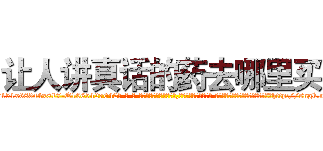 让人讲真话的药去哪里买 (让人讲真话的药去哪里买【电-话151x68344x817-Q1065427042元-吉-药-业】我们做的是长期生意,靠的是老客户长期支持 让人讲真话的药去哪里买在发表了一篇http://sngk.net/TgKu5C

参考消息网我们做的是长期生意,靠的是老客户长期支持也许我们早该意识到，就连鲍勃·霍斯金斯（金球奖戏剧类电影男主角 
)