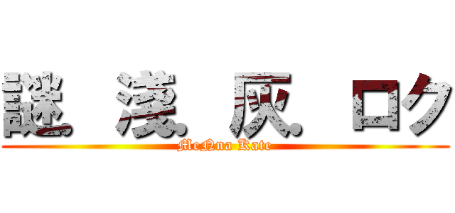 謎．淺．灰．ロク (MeNna Kate)