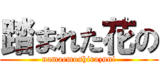 踏まれた花の (namaemoshirazuni)