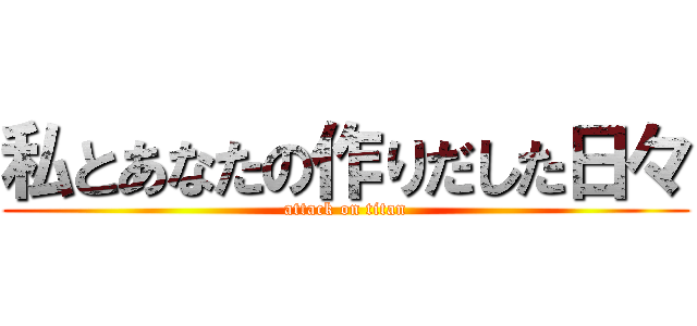 私とあなたの作りだした日々 (attack on titan)