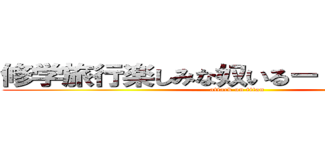 修学旅行楽しみな奴いるー いねーよなー (attack on titan)