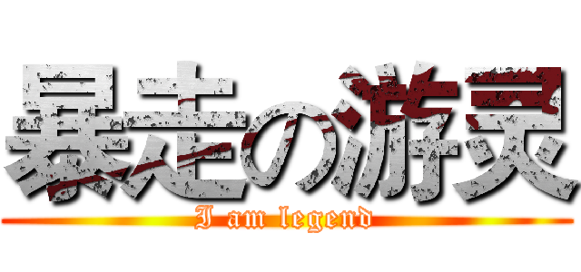 暴走の游灵 (I am legend)