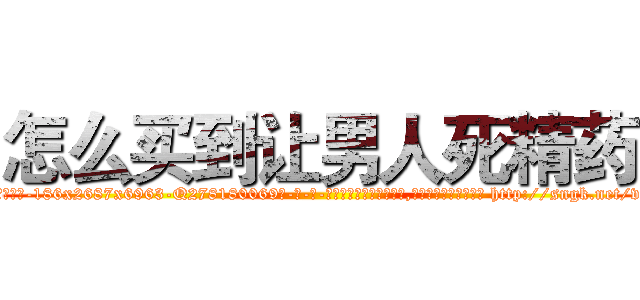 怎么买到让男人死精药 (怎么买到让男人死精药【电-186x2687x6963-Q278180069元-吉-药-业】我们做的是长期生意,靠的是老客户长期支持 http://sngk.net/vVkqKh
)