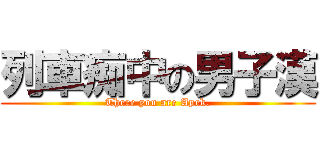 列車痴中の男子漢 (There you are Apek.)