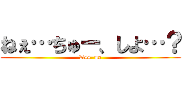 ねぇ…ちゅー、しよ…？ (kiss  me)