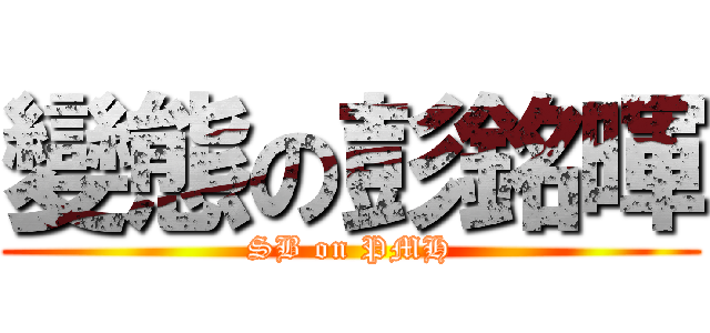 變態の彭銘暉 (SB on PMH)