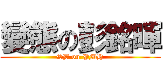 變態の彭銘暉 (SB on PMH)