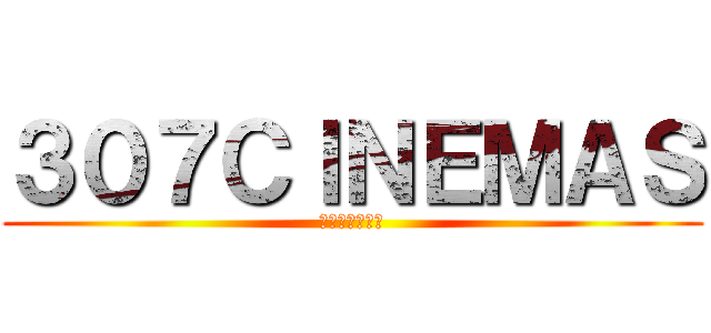 ３０７ＣＩＮＥＭＡＳ (バカッコイイ！)