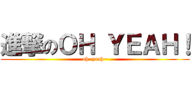 進撃のＯＨ ＹＥＡＨ！ (oh~yeah~)