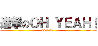 進撃のＯＨ ＹＥＡＨ！ (oh~yeah~)