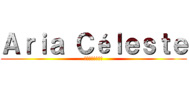 Ａｒｉａ Ｃéｌｅｓｔｅ (アリア・セレステ)