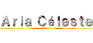 Ａｒｉａ Ｃéｌｅｓｔｅ (アリア・セレステ)
