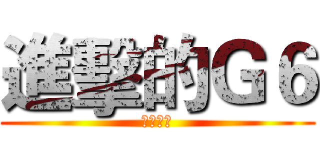 進擊的Ｇ６ (俊廷之婊)