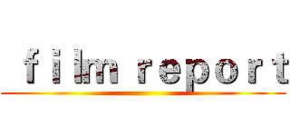  ｆｉｌｍ ｒｅｐｏｒｔ ()
