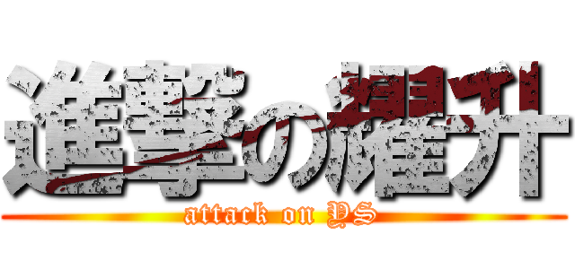 進撃の耀升 (attack on YS)