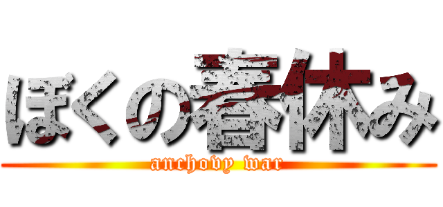 ぼくの春休み (anchovy war)