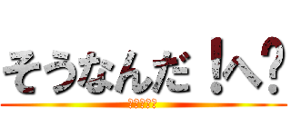 そうなんだ！へ〜 (ヒャッフー)