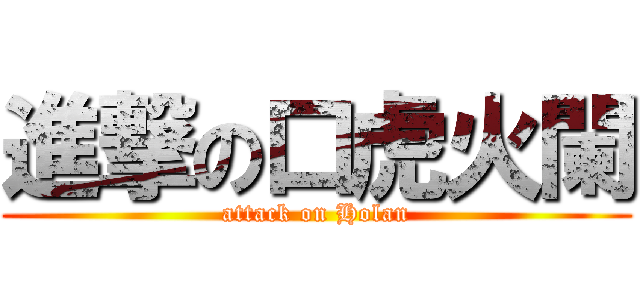 進撃の口虎火闌 (attack on Holan)