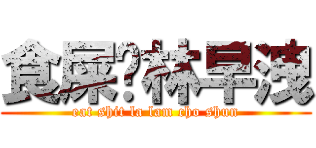 食屎啦林早洩 (eat shit la lam cho shun)