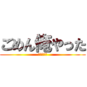 ごめん俺やった (すいません)