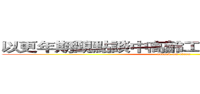 以更年期觀點談中高齡工作者之代謝症候群 (attack on titan)