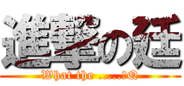 進撃の廷 (What the .....わQ)