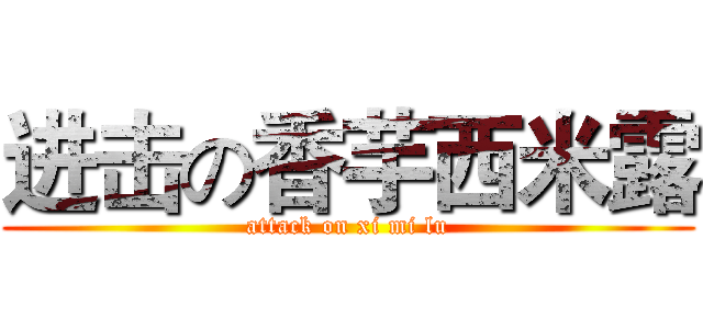 进击の香芋西米露 (attack on xi mi lu)