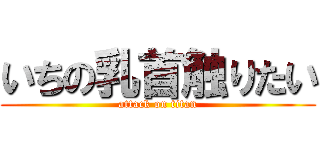 いちの乳首触りたい (attack on titan)