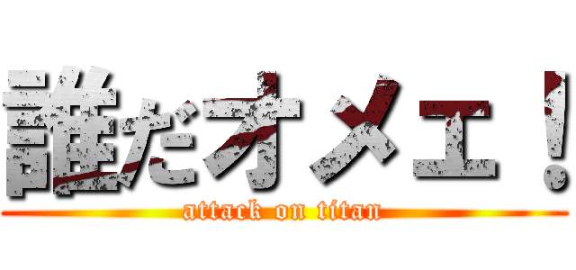誰だオメェ！ (attack on titan)