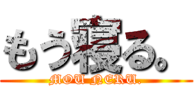 もう寝る。 (MOU NERU.)