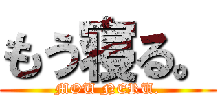 もう寝る。 (MOU NERU.)