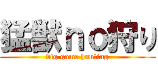 猛獣ｎｏ狩り (big game hunting)